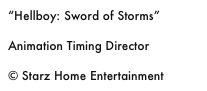 “Hellboy: Sword of Storms”

Animation Timing Director

© Starz Home Entertainment