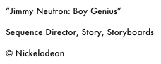 “Jimmy Neutron: Boy Genius”

Sequence Director, Story, Storyboards

© Nickelodeon