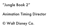 “Jungle Book 2”

Animation Timing Director

© Walt Disney Co.