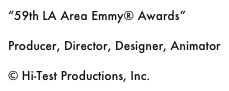 “59th LA Area Emmy® Awards”

Producer, Director, Designer, Animator

© Hi-Test Productions, Inc.